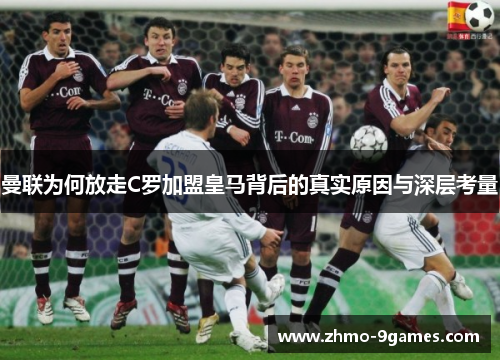 曼联为何放走C罗加盟皇马背后的真实原因与深层考量