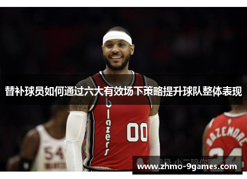 替补球员如何通过六大有效场下策略提升球队整体表现