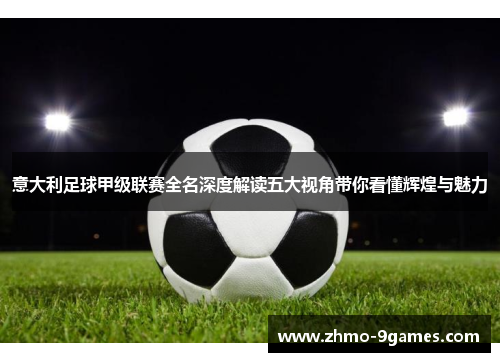 意大利足球甲级联赛全名深度解读五大视角带你看懂辉煌与魅力