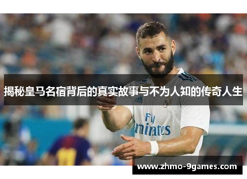 揭秘皇马名宿背后的真实故事与不为人知的传奇人生