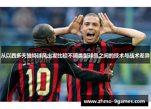 从以西多夫独特球风出发比较不同类型球员之间的技术与战术差异