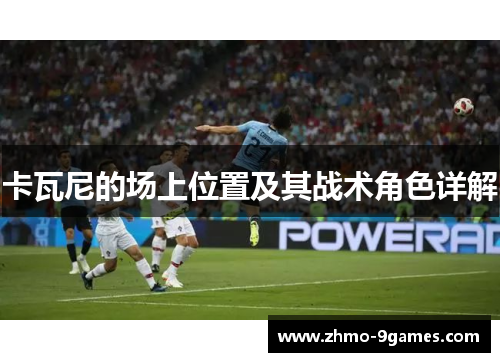 卡瓦尼的场上位置及其战术角色详解 卡瓦尼的场上位置及其战术角色详解