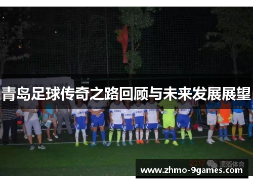 青岛足球传奇之路回顾与未来发展展望 青岛足球传奇之路回顾与未来发展展望