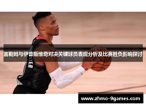 富勒姆与伊普斯维奇对决关键球员表现分析及比赛胜负影响探讨 富勒姆与伊普斯维奇对决关键球员表现分析及比赛胜负影响探讨