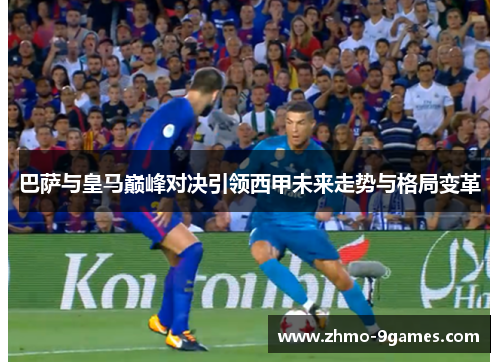 巴萨与皇马巅峰对决引领西甲未来走势与格局变革