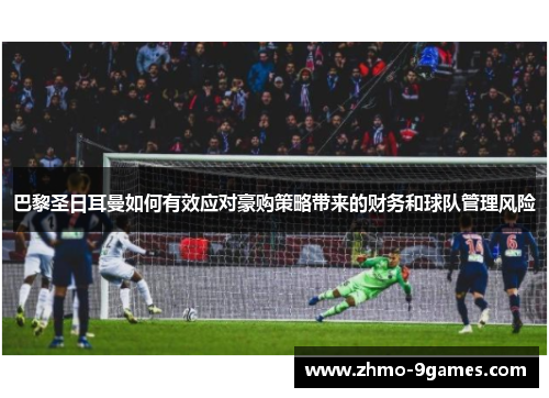 巴黎圣日耳曼如何有效应对豪购策略带来的财务和球队管理风险 巴黎圣日耳曼如何有效应对豪购策略带来的财务和球队管理风险