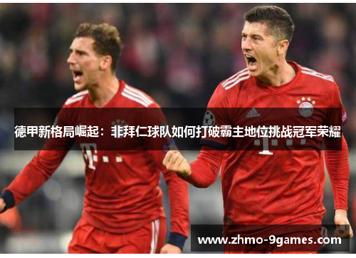 德甲新格局崛起：非拜仁球队如何打破霸主地位挑战冠军荣耀