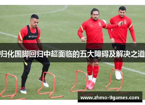 归化国脚回归中超面临的五大障碍及解决之道