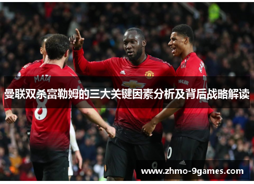 曼联双杀富勒姆的三大关键因素分析及背后战略解读 曼联双杀富勒姆的三大关键因素分析及背后战略解读