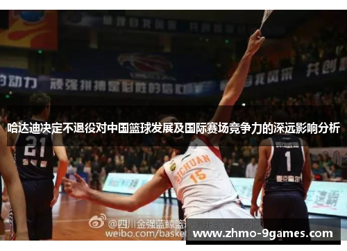 哈达迪决定不退役对中国篮球发展及国际赛场竞争力的深远影响分析 哈达迪决定不退役对中国篮球发展及国际赛场竞争力的深远影响分析