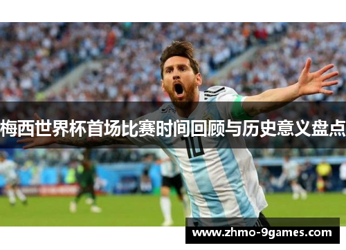 梅西世界杯首场比赛时间回顾与历史意义盘点 梅西世界杯首场比赛时间回顾与历史意义盘点