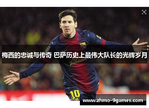 梅西的忠诚与传奇 巴萨历史上最伟大队长的光辉岁月 梅西的忠诚与传奇 巴萨历史上最伟大队长的光辉岁月