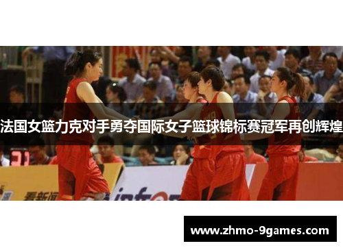 法国女篮力克对手勇夺国际女子篮球锦标赛冠军再创辉煌 法国女篮力克对手勇夺国际女子篮球锦标赛冠军再创辉煌