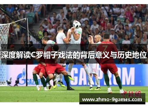 深度解读C罗帽子戏法的背后意义与历史地位 深度解读C罗帽子戏法的背后意义与历史地位