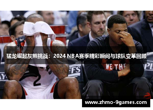 猛龙崛起灰熊挑战：2024 NBA赛季精彩瞬间与球队变革回顾