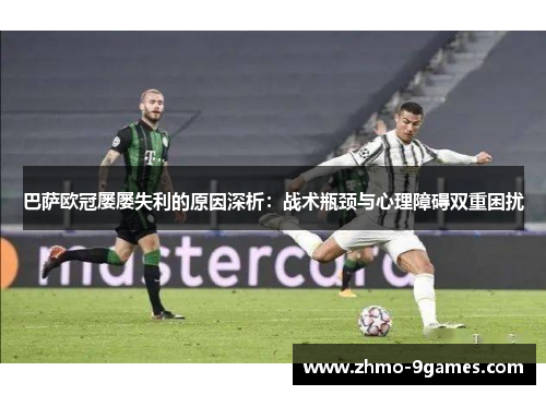 巴萨欧冠屡屡失利的原因深析：战术瓶颈与心理障碍双重困扰
