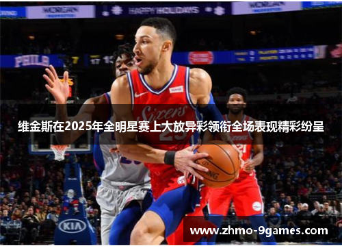 维金斯在2025年全明星赛上大放异彩领衔全场表现精彩纷呈 维金斯在2025年全明星赛上大放异彩领衔全场表现精彩纷呈