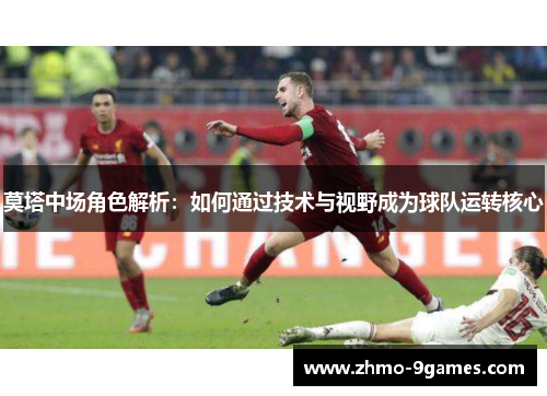 莫塔中场角色解析：如何通过技术与视野成为球队运转核心