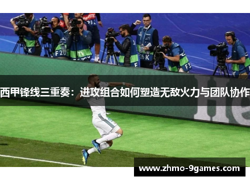 西甲锋线三重奏:进攻组合如何塑造无敌火力与团队协作 西甲锋线三重奏:进攻组合如何塑造无敌火力与团队协作