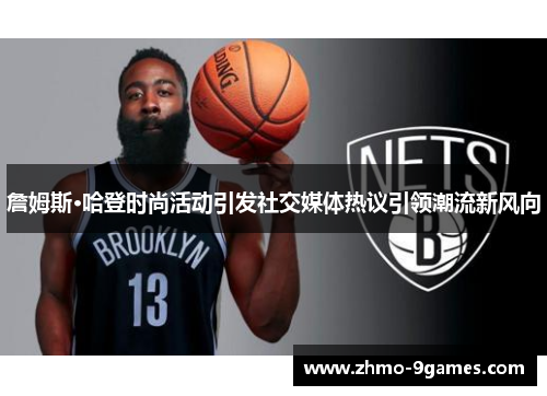 詹姆斯·哈登时尚活动引发社交媒体热议引领潮流新风向 詹姆斯·哈登时尚活动引发社交媒体热议引领潮流新风向