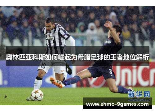 奥林匹亚科斯如何崛起为希腊足球的王者地位解析 奥林匹亚科斯如何崛起为希腊足球的王者地位解析