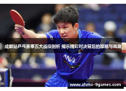 成都站乒乓赛事五大战役剖析 揭示精彩对决背后的策略与高潮