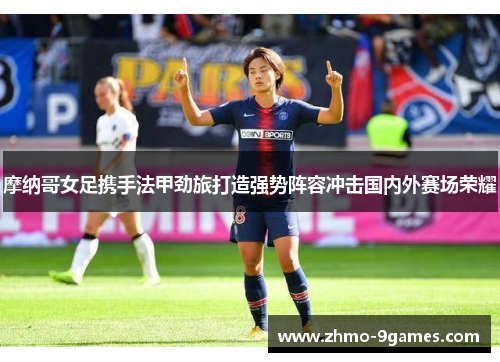 摩纳哥女足携手法甲劲旅打造强势阵容冲击国内外赛场荣耀 摩纳哥女足携手法甲劲旅打造强势阵容冲击国内外赛场荣耀