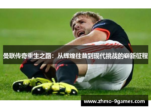 曼联传奇重生之路：从辉煌往昔到现代挑战的崭新征程