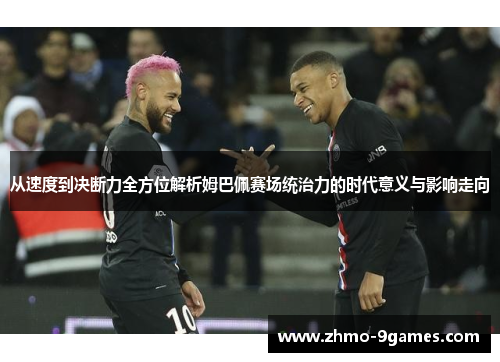 从速度到决断力全方位解析姆巴佩赛场统治力的时代意义与影响走向
