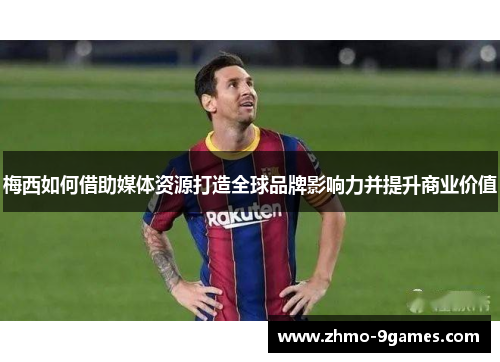 梅西如何借助媒体资源打造全球品牌影响力并提升商业价值