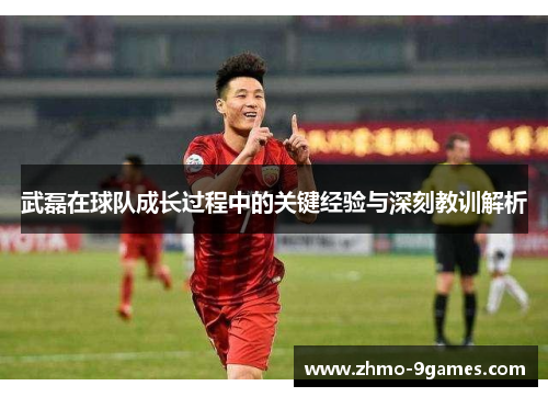 武磊在球队成长过程中的关键经验与深刻教训解析