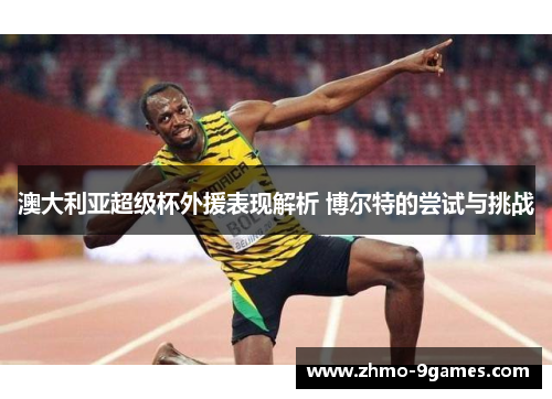 澳大利亚超级杯外援表现解析 博尔特的尝试与挑战