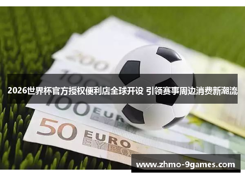 2026世界杯官方授权便利店全球开设 引领赛事周边消费新潮流