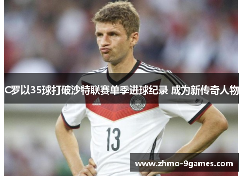 C罗以35球打破沙特联赛单季进球纪录 成为新传奇人物 C罗以35球打破沙特联赛单季进球纪录 成为新传奇人物