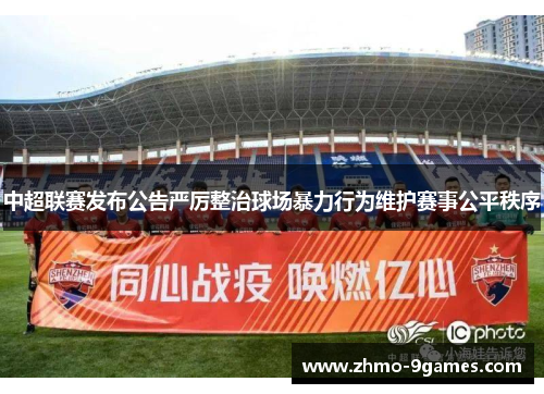 中超联赛发布公告严厉整治球场暴力行为维护赛事公平秩序