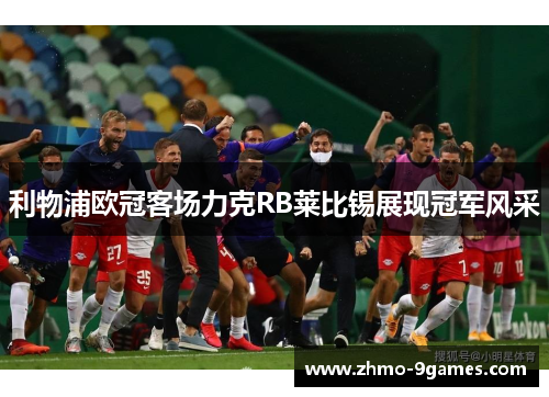 利物浦欧冠客场力克RB莱比锡展现冠军风采 利物浦欧冠客场力克RB莱比锡展现冠军风采