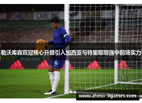 勒沃库森双冠核心升级引入加西亚与特里耶增强中前场实力 勒沃库森双冠核心升级引入加西亚与特里耶增强中前场实力