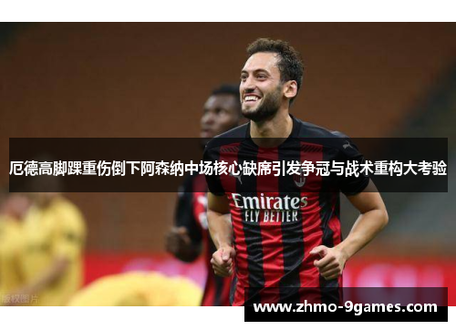 厄德高脚踝重伤倒下阿森纳中场核心缺席引发争冠与战术重构大考验 厄德高脚踝重伤倒下阿森纳中场核心缺席引发争冠与战术重构大考验