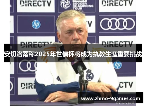 安切洛蒂称2025年世俱杯将成为执教生涯重要挑战 安切洛蒂称2025年世俱杯将成为执教生涯重要挑战
