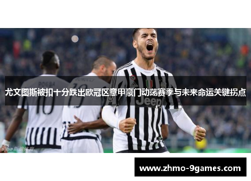 尤文图斯被扣十分跌出欧冠区意甲豪门动荡赛季与未来命运关键拐点