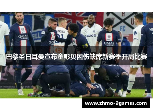 巴黎圣日耳曼宣布金彭贝因伤缺席新赛季开局比赛 巴黎圣日耳曼宣布金彭贝因伤缺席新赛季开局比赛