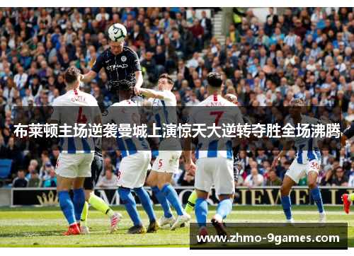 布莱顿主场逆袭曼城上演惊天大逆转夺胜全场沸腾