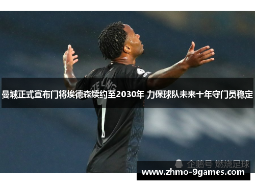 曼城正式宣布门将埃德森续约至2030年 力保球队未来十年守门员稳定