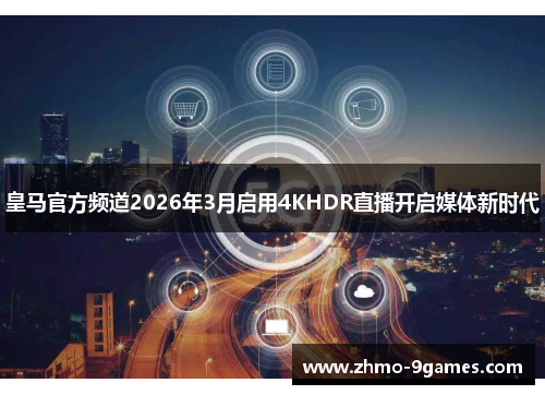 皇马官方频道2026年3月启用4KHDR直播开启媒体新时代 皇马官方频道2026年3月启用4KHDR直播开启媒体新时代