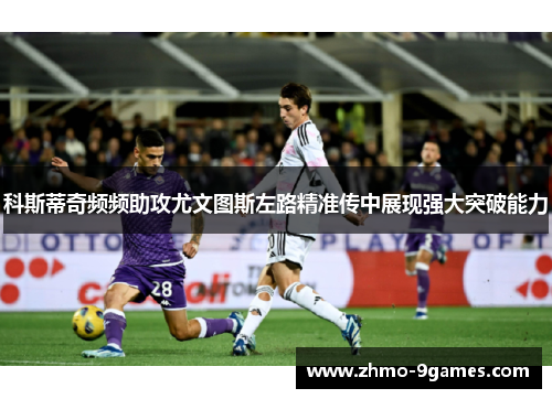 科斯蒂奇频频助攻尤文图斯左路精准传中展现强大突破能力 科斯蒂奇频频助攻尤文图斯左路精准传中展现强大突破能力