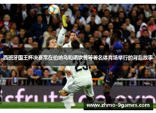 西班牙国王杯决赛常在伯纳乌和诺坎普等著名体育场举行的背后故事 西班牙国王杯决赛常在伯纳乌和诺坎普等著名体育场举行的背后故事