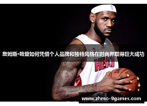 詹姆斯·哈登如何凭借个人品牌和独特风格在时尚界取得巨大成功 詹姆斯·哈登如何凭借个人品牌和独特风格在时尚界取得巨大成功