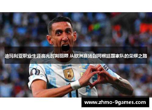 迪玛利亚职业生涯高光时刻回顾 从欧洲赛场到阿根廷国家队的荣耀之路 迪玛利亚职业生涯高光时刻回顾 从欧洲赛场到阿根廷国家队的荣耀之路