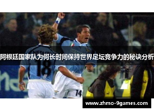 阿根廷国家队为何长时间保持世界足坛竞争力的秘诀分析 阿根廷国家队为何长时间保持世界足坛竞争力的秘诀分析